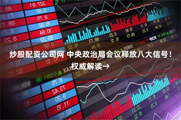炒股配资公司网 中央政治局会议释放八大信号！权威解读→
