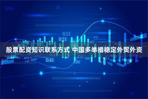 股票配资知识联系方式 中国多举措稳定外贸外资
