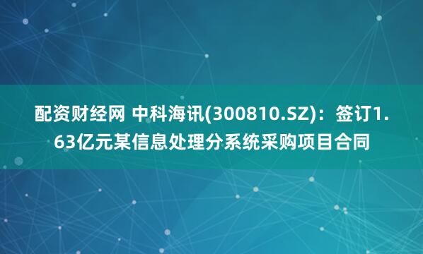 配资财经网 中科海讯(300810.SZ)：签订1.63亿元某信息处理分系统采购项目合同