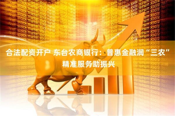 合法配资开户 东台农商银行：普惠金融润“三农” 精准服务助振兴