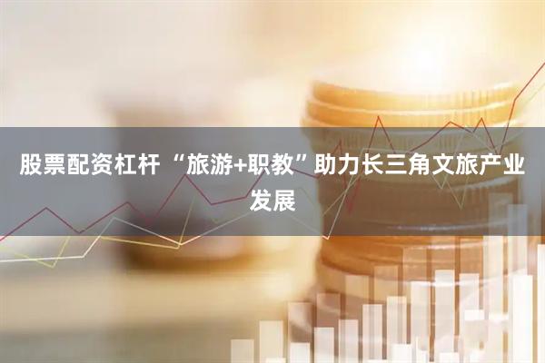 股票配资杠杆 “旅游+职教”助力长三角文旅产业发展