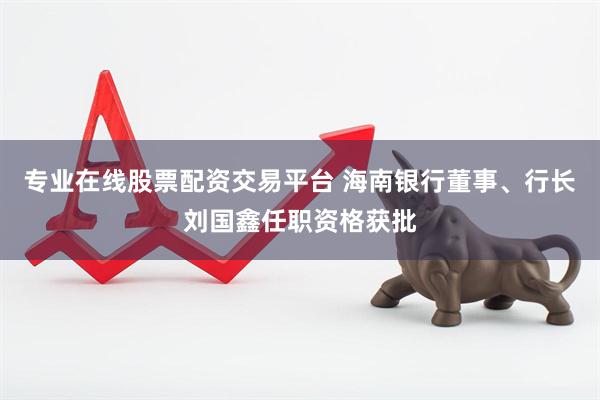专业在线股票配资交易平台 海南银行董事、行长刘国鑫任职资格获批