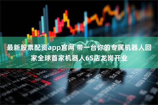 最新股票配资app官网 带一台你的专属机器人回家全球首家机器人6S店龙岗开业