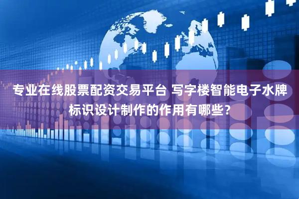 专业在线股票配资交易平台 写字楼智能电子水牌标识设计制作的作用有哪些？