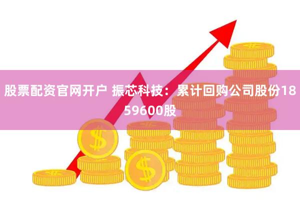股票配资官网开户 振芯科技：累计回购公司股份1859600股