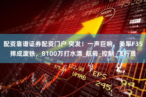 配资靠谱证券配资门户 突发！一声巨响，美军F35摔成废铁，8100万打水漂_航母_控制_飞行员