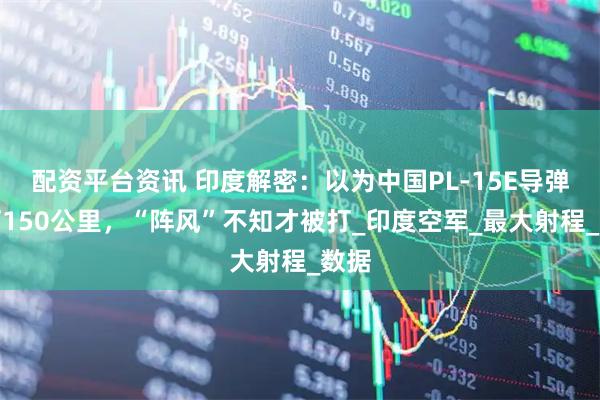 配资平台资讯 印度解密：以为中国PL-15E导弹只打150公里，“阵风”不知才被打_印度空军_最大射程_数据