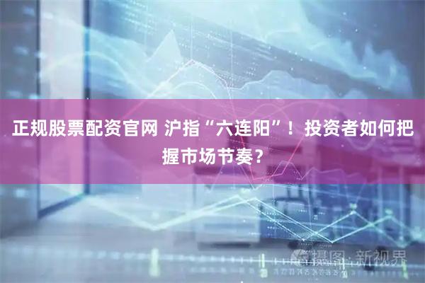正规股票配资官网 沪指“六连阳”！投资者如何把握市场节奏？