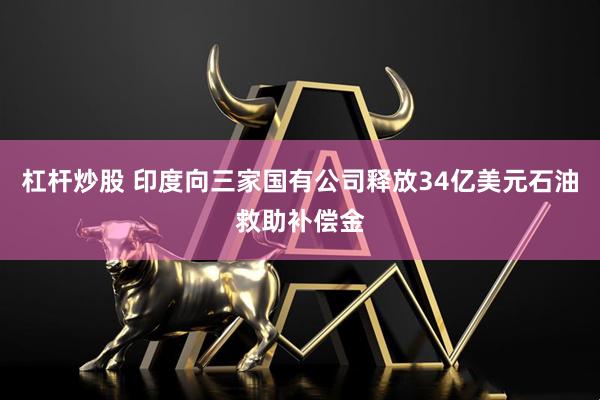杠杆炒股 印度向三家国有公司释放34亿美元石油救助补偿金