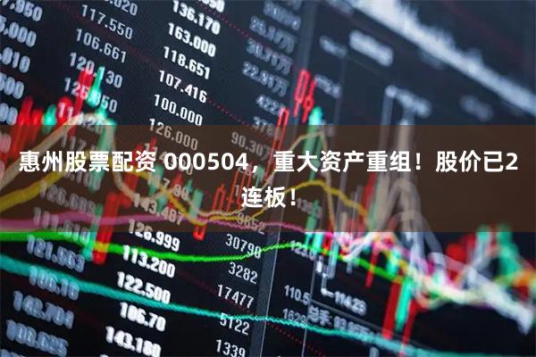 惠州股票配资 000504，重大资产重组！股价已2连板！
