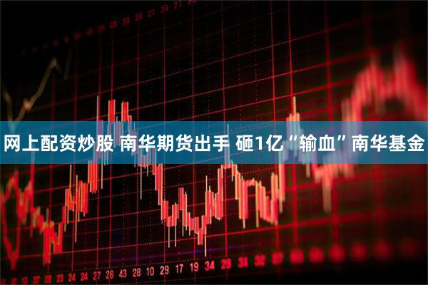网上配资炒股 南华期货出手 砸1亿“输血”南华基金
