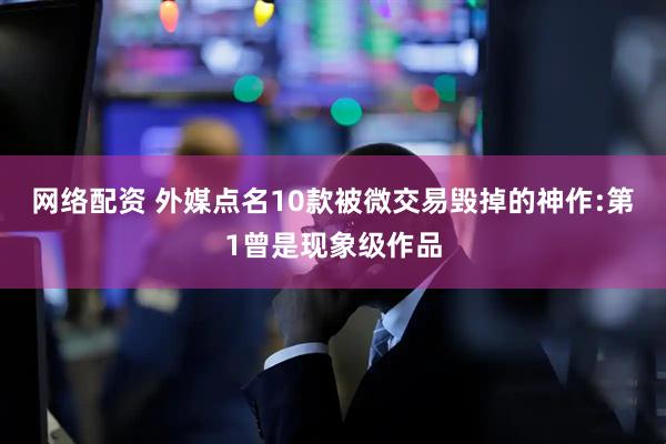 网络配资 外媒点名10款被微交易毁掉的神作:第1曾是现象级作品