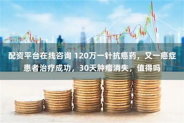 配资平台在线咨询 120万一针抗癌药，又一癌症患者治疗成功，30天肿瘤消失，值得吗