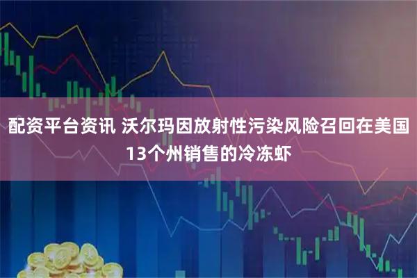 配资平台资讯 沃尔玛因放射性污染风险召回在美国13个州销售的冷冻虾
