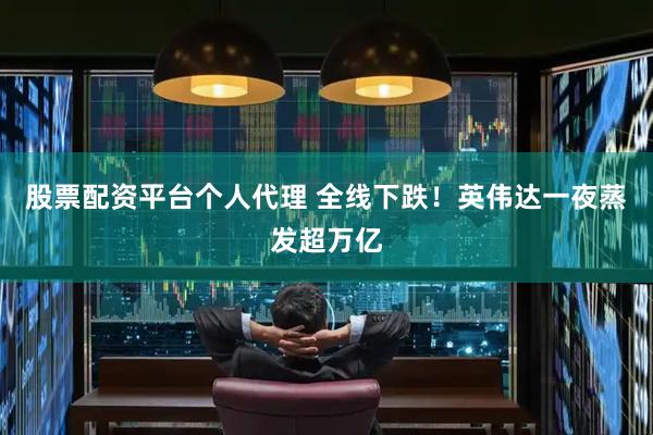 股票配资平台个人代理 全线下跌！英伟达一夜蒸发超万亿