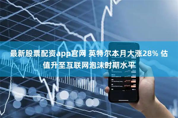 最新股票配资app官网 英特尔本月大涨28% 估值升至互联网泡沫时期水平