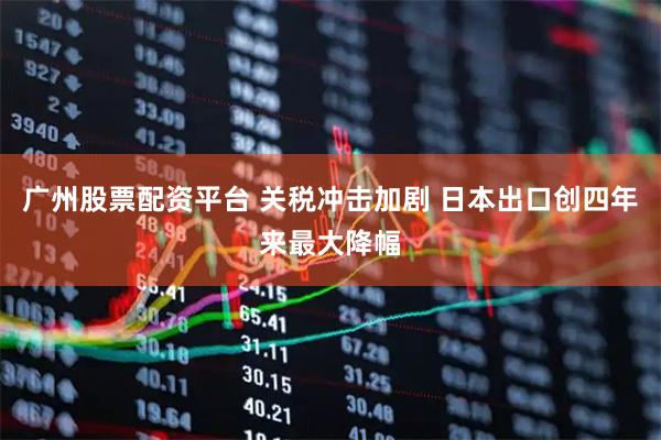 广州股票配资平台 关税冲击加剧 日本出口创四年来最大降幅