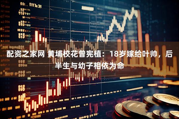 配资之家网 黄埔校花曾宪植：18岁嫁给叶帅，后半生与幼子相依为命