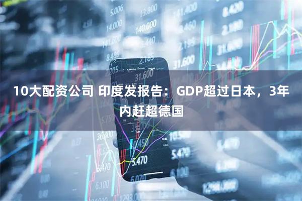 10大配资公司 印度发报告：GDP超过日本，3年内赶超德国