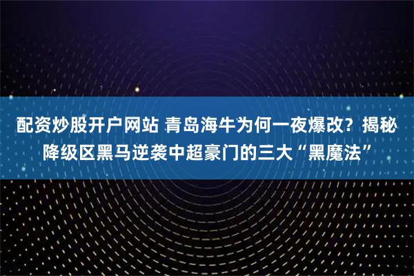 配资炒股开户网站 青岛海牛为何一夜爆改？揭秘降级区黑马逆袭中超豪门的三大“黑魔法”